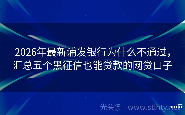 2026年最新浦发银行为什么不通过，汇总五个黑征信也能贷款的网贷口子