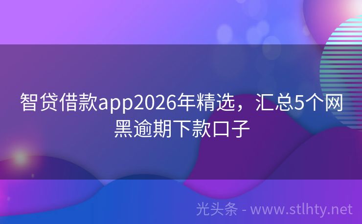 智贷借款app2026年精选，汇总5个网黑逾期下款口子