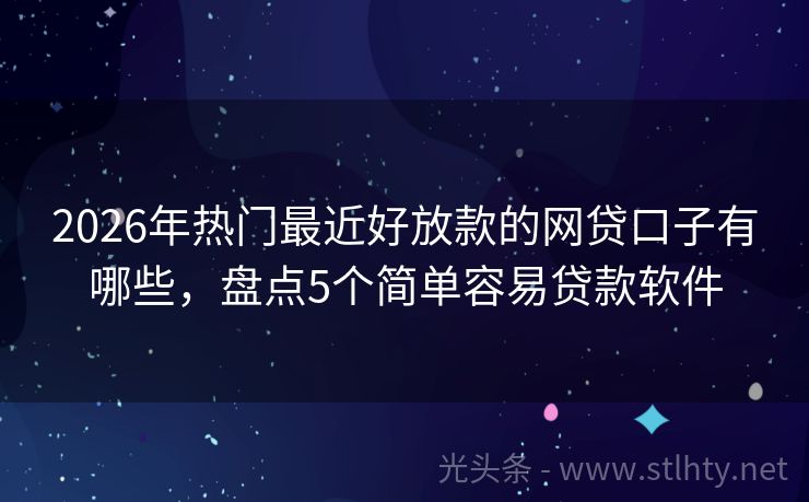 2026年热门最近好放款的网贷口子有哪些，盘点5个简单容易贷款软件