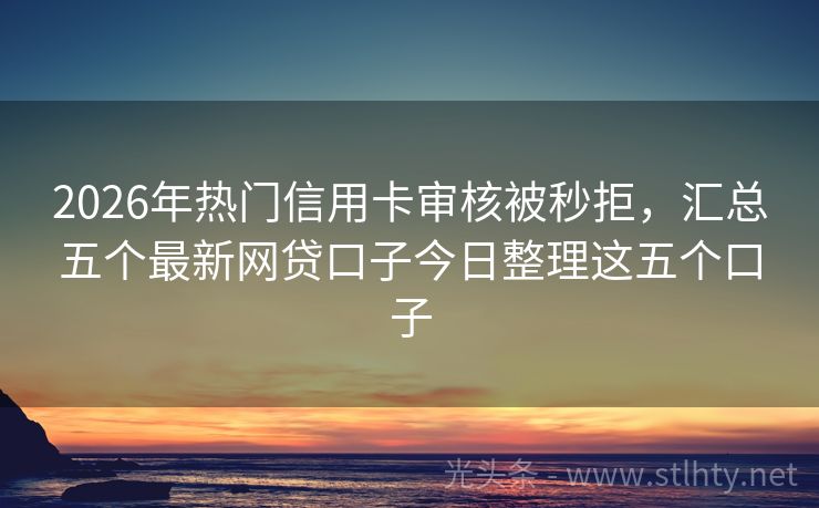 2026年热门信用卡审核被秒拒，汇总五个最新网贷口子今日整理这五个口子