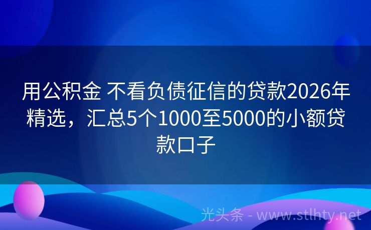 用公积金 不看负债征信的贷款2026年精选,汇总5个1000至5000的小额贷款口子