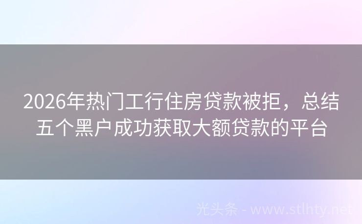 2026年热门工行住房贷款被拒，总结五个黑户成功获取大额贷款的平台