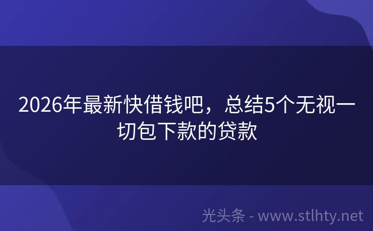 2026年最新快借钱吧，总结5个无视一切包下款的贷款