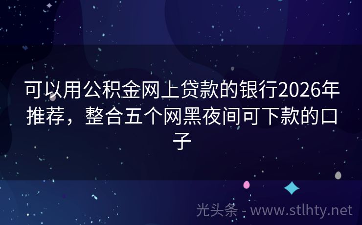 可以用公积金网上贷款的银行2026年推荐，整合五个网黑夜间可下款的口子