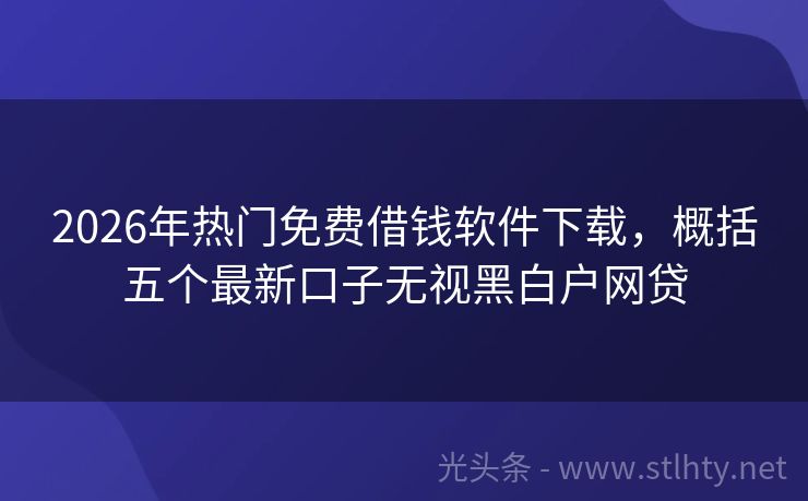 2026年热门免费借钱软件下载，概括五个最新口子无视黑白户网贷