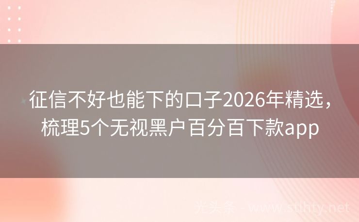 征信不好也能下的口子2026年精选，梳理5个无视黑户百分百下款app