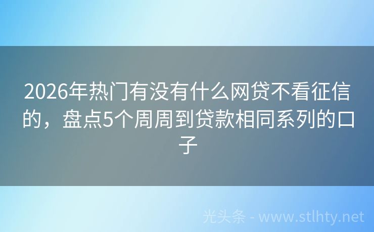 2026年热门有没有什么网贷不看征信的，盘点5个周周到贷款相同系列的口子