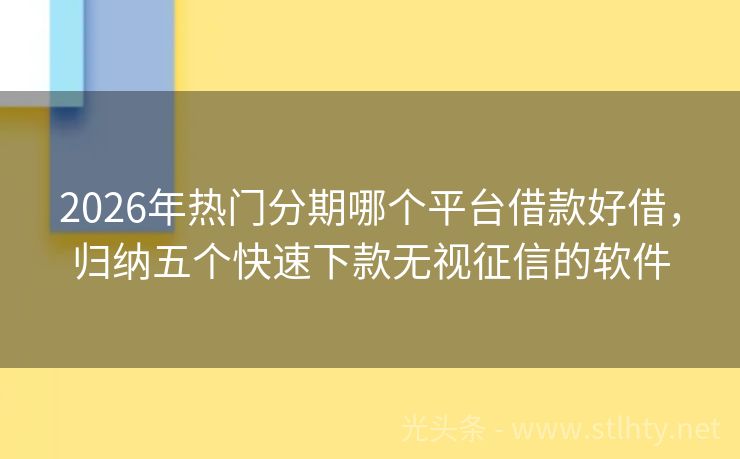 2026年热门分期哪个平台借款好借，归纳五个快速下款无视征信的软件
