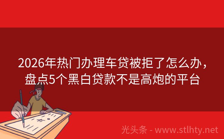 2026年热门办理车贷被拒了怎么办，盘点5个黑白贷款不是高炮的平台