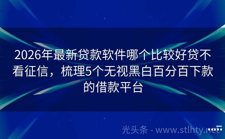 2026年最新贷款软件哪个比较好贷不看征信，梳理5个无视黑白百分百下款的借款平台