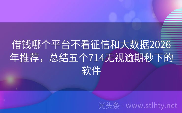 借钱哪个平台不看征信和大数据2026年推荐，总结五个714无视逾期秒下的软件