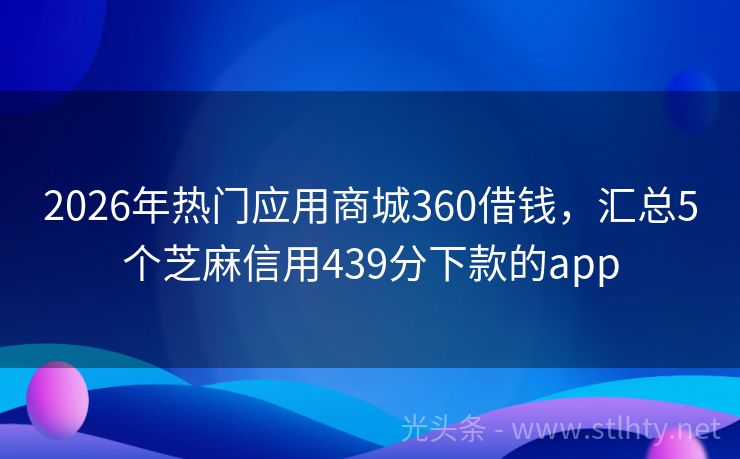 2026年热门应用商城360借钱，汇总5个芝麻信用439分下款的app
