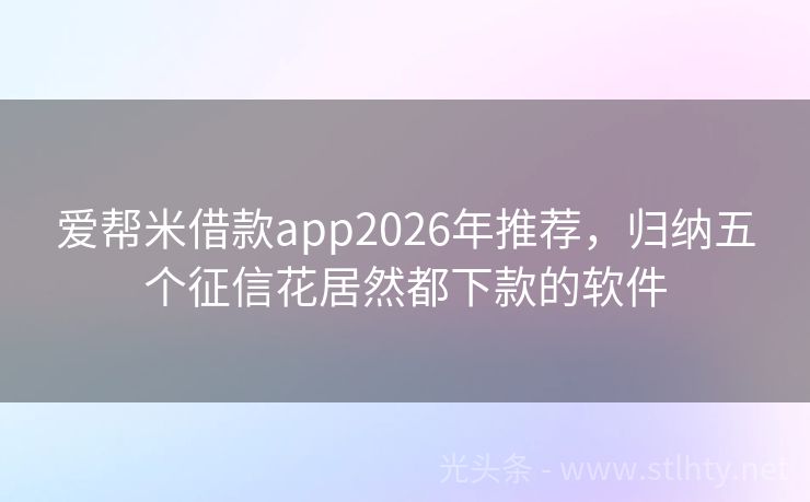 爱帮米借款app2026年推荐，归纳五个征信花居然都下款的软件
