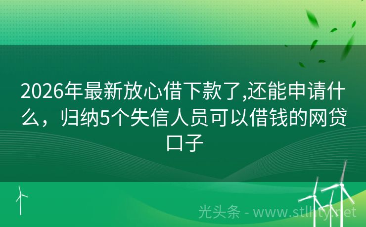 2026年最新放心借下款了,还能申请什么，归纳5个失信人员可以借钱的网贷口子