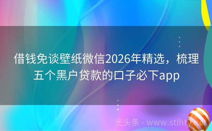 借钱免谈壁纸微信2026年精选，梳理五个黑户贷款的口子必下app