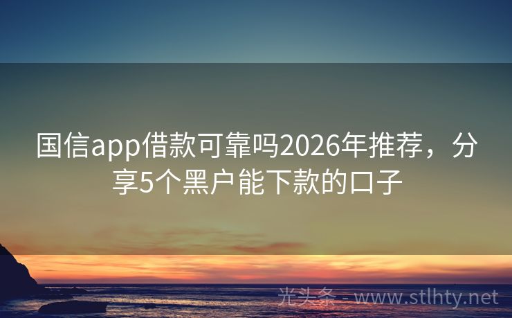 国信app借款可靠吗2026年推荐，分享5个黑户能下款的口子