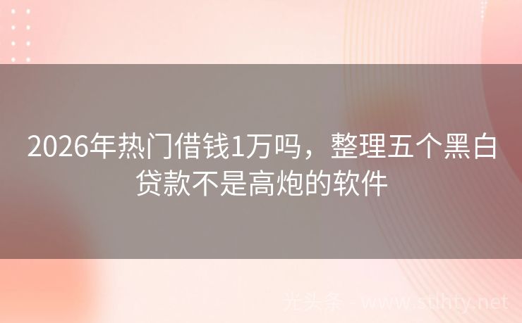 2026年热门借钱1万吗，整理五个黑白贷款不是高炮的软件