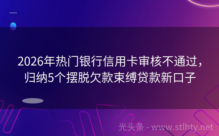 2026年热门银行信用卡审核不通过，归纳5个摆脱欠款束缚贷款新口子