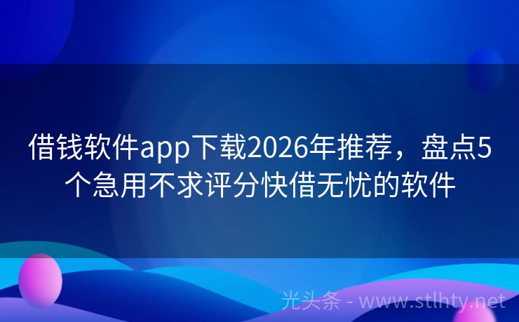 借钱软件app下载2026年推荐，盘点5个急用不求评分快借无忧的软件