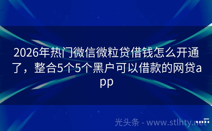 2026年热门微信微粒贷借钱怎么开通了，整合5个5个黑户可以借款的网贷app