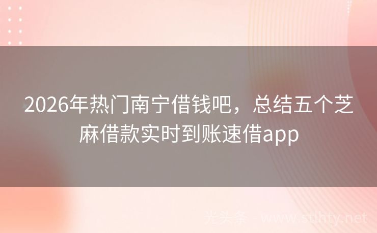 2026年热门南宁借钱吧，总结五个芝麻借款实时到账速借app