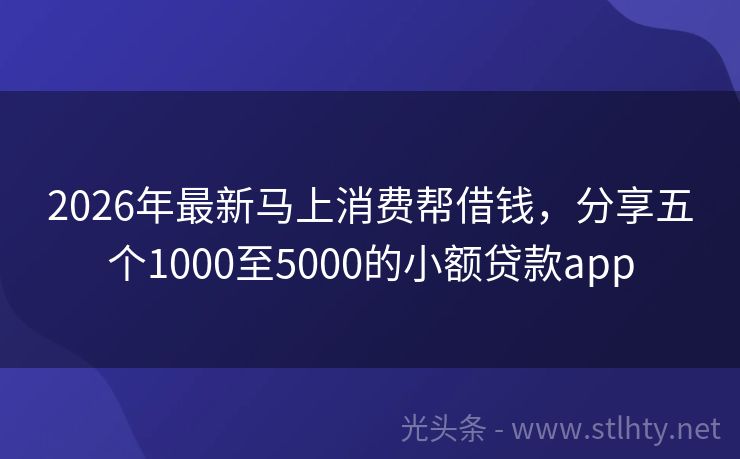 2026年最新马上消费帮借钱，分享五个1000至5000的小额贷款app