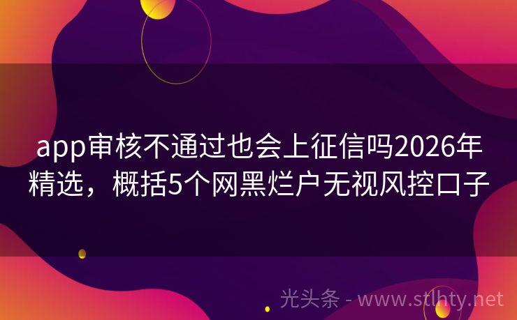 app审核不通过也会上征信吗2026年精选，概括5个网黑烂户无视风控口子