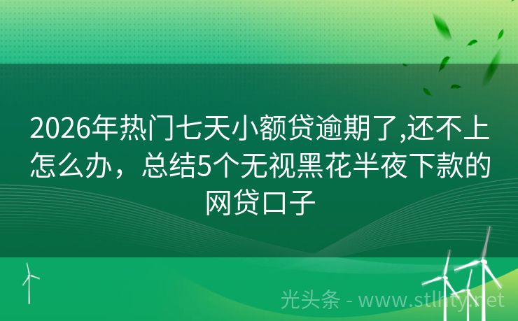 2026年热门七天小额贷逾期了,还不上怎么办，总结5个无视黑花半夜下款的网贷口子