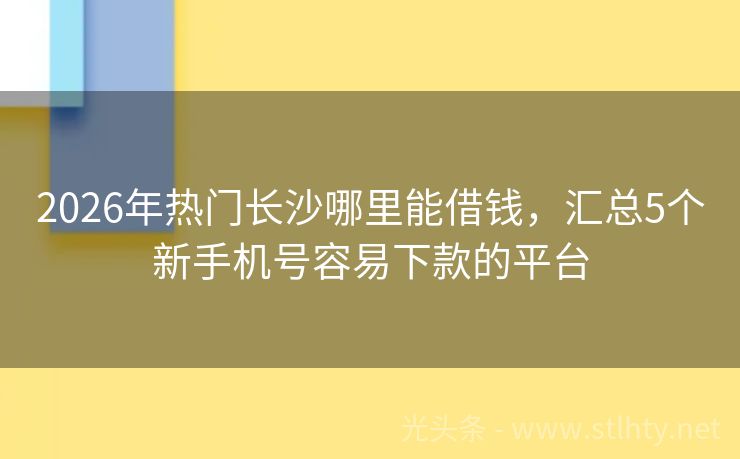 2026年热门长沙哪里能借钱，汇总5个新手机号容易下款的平台