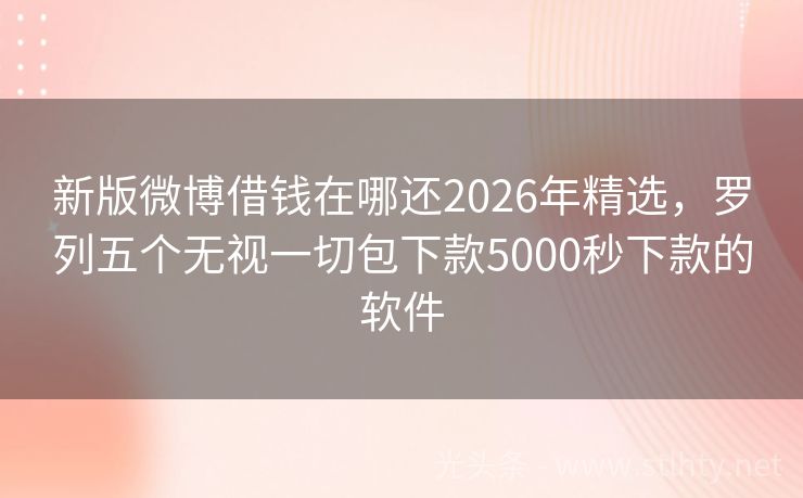新版微博借钱在哪还2026年精选，罗列五个无视一切包下款5000秒下款的软件