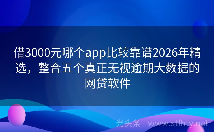 借3000元哪个app比较靠谱2026年精选，整合五个真正无视逾期大数据的网贷软件