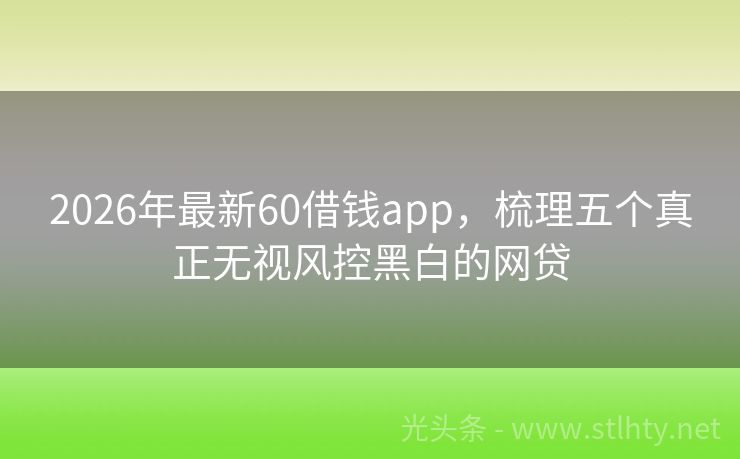2026年最新60借钱app,梳理五个真正无视风控黑白的网贷