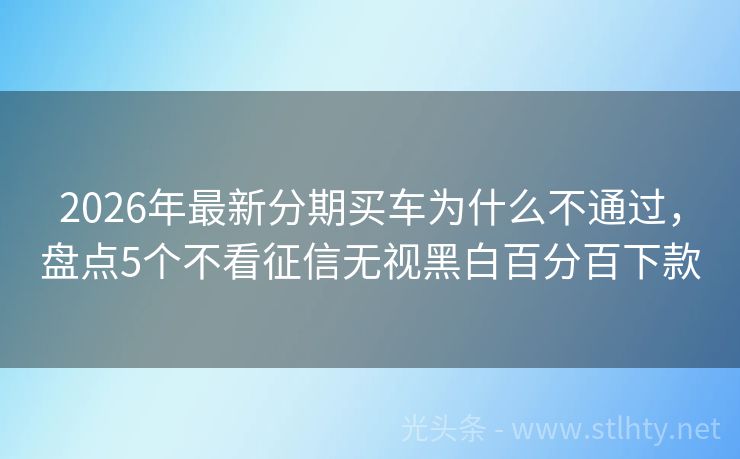 2026年最新分期买车为什么不通过，盘点5个不看征信无视黑白百分百下款