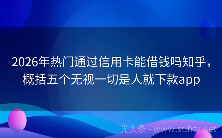 2026年热门通过信用卡能借钱吗知乎,概括五个无视一切是人就下款app