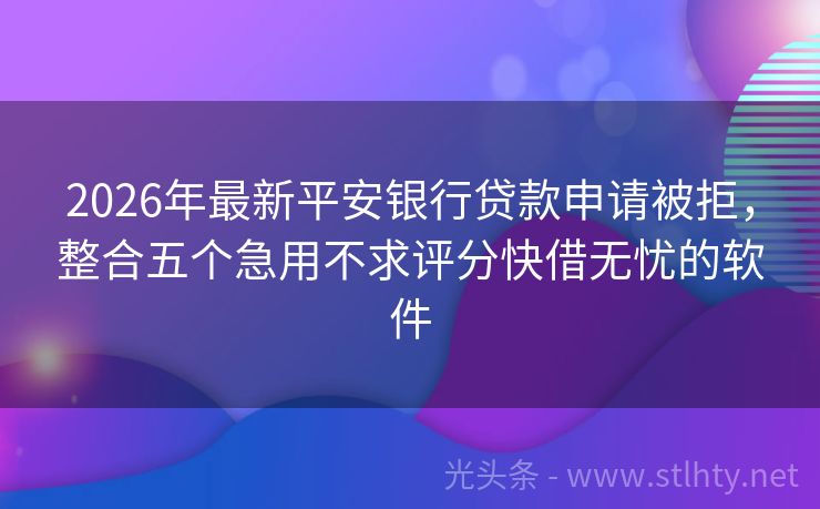 2026年最新平安银行贷款申请被拒，整合五个急用不求评分快借无忧的软件