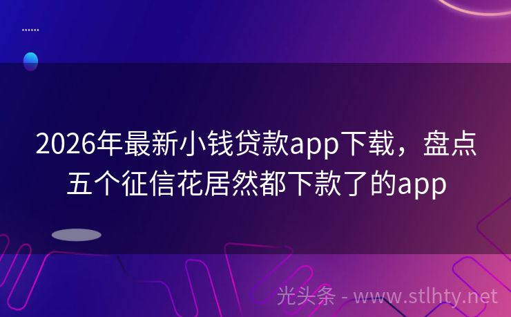 2026年最新小钱贷款app下载，盘点五个征信花居然都下款了的app