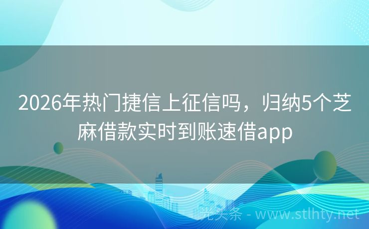 2026年热门捷信上征信吗，归纳5个芝麻借款实时到账速借app