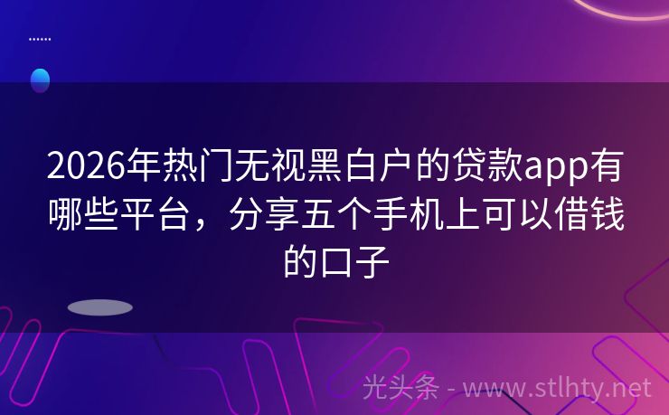 2026年热门无视黑白户的贷款app有哪些平台，分享五个手机上可以借钱的口子
