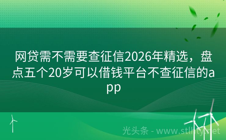 网贷需不需要查征信2026年精选，盘点五个20岁可以借钱平台不查征信的app