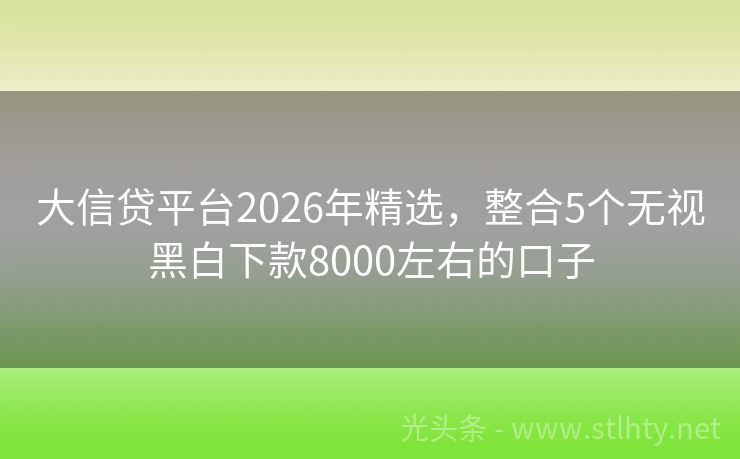 大信贷平台2026年精选，整合5个无视黑白下款8000左右的口子