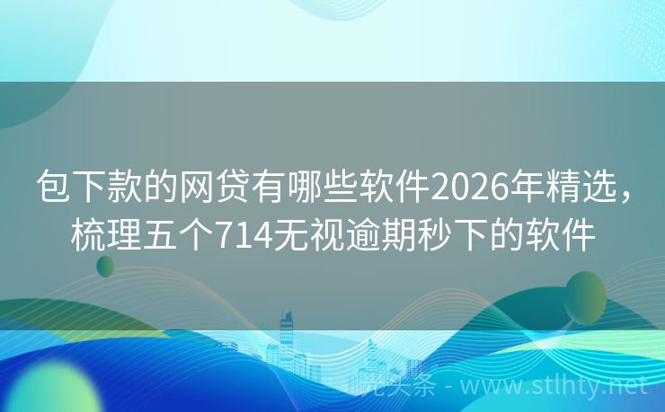 包下款的网贷有哪些软件2026年精选，梳理五个714无视逾期秒下的软件