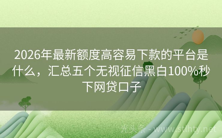 2026年最新额度高容易下款的平台是什么，汇总五个无视征信黑白100%秒下网贷口子