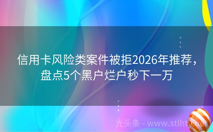 信用卡风险类案件被拒2026年推荐，盘点5个黑户烂户秒下一万