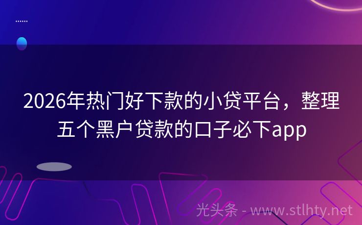 2026年热门好下款的小贷平台，整理五个黑户贷款的口子必下app