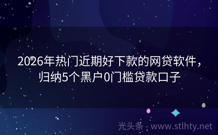 2026年热门近期好下款的网贷软件，归纳5个黑户0门槛贷款口子