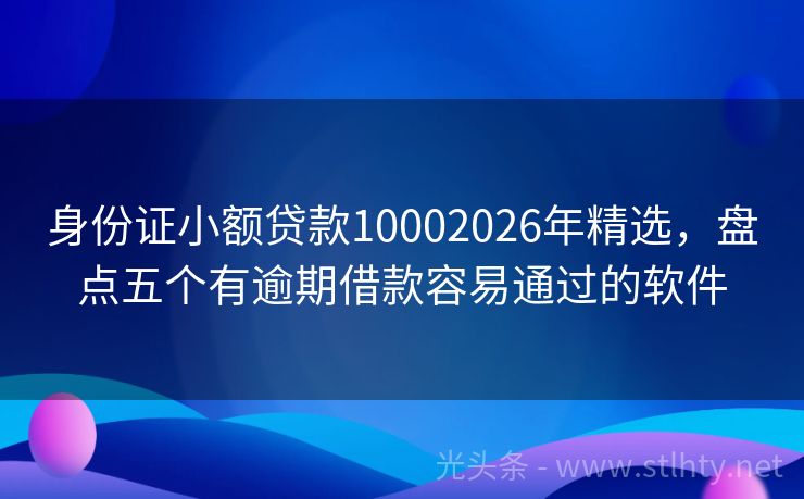身份证小额贷款10002026年精选，盘点五个有逾期借款容易通过的软件