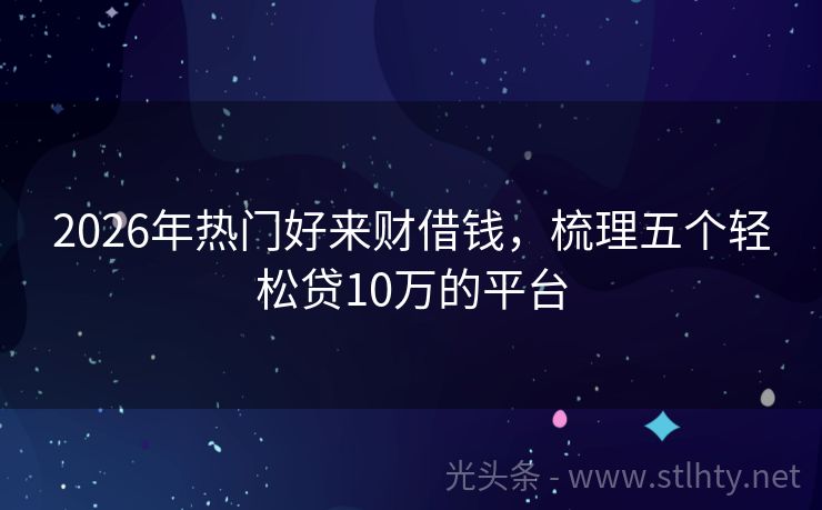 2026年热门好来财借钱，梳理五个轻松贷10万的平台