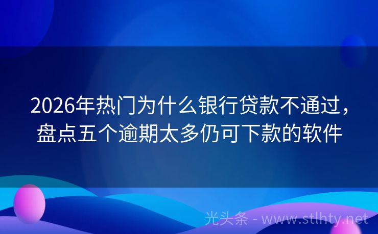 2026年热门为什么银行贷款不通过，盘点五个逾期太多仍可下款的软件