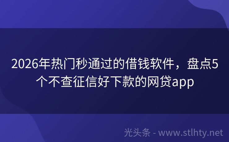 2026年热门秒通过的借钱软件，盘点5个不查征信好下款的网贷app