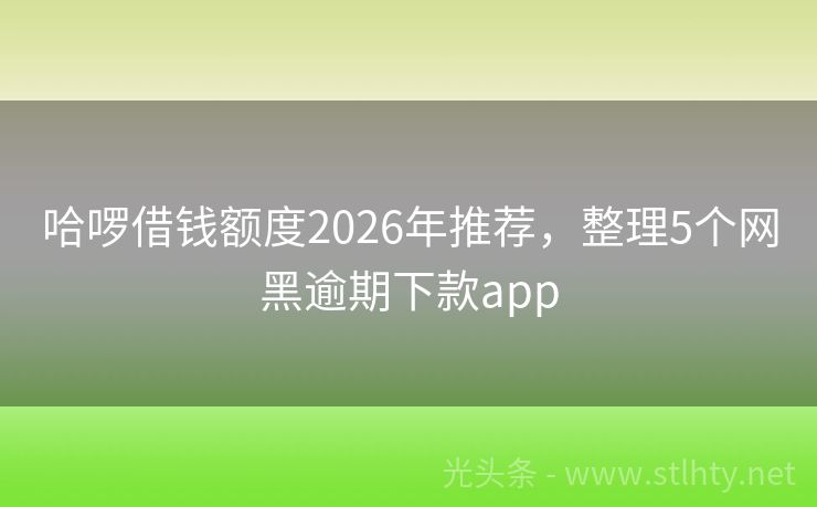 哈啰借钱额度2026年推荐，整理5个网黑逾期下款app